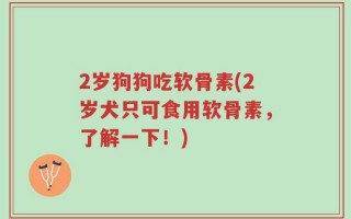 2岁狗狗吃软骨素(2岁犬只可食用软骨素，了解一下！)