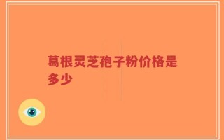 葛根灵芝孢子粉价格是多少