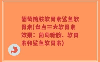 葡萄糖胺软骨素鲨鱼软骨素(盘点三大软骨素效果：葡萄糖胺、软骨素和鲨鱼软骨素)