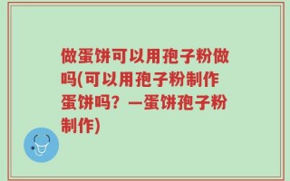 做蛋饼可以用孢子粉做吗(可以用孢子粉制作蛋饼吗？—蛋饼孢子粉制作)