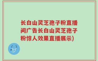 长白山灵芝孢子粉直播间广告长白山灵芝孢子粉惊人效果直播展示)