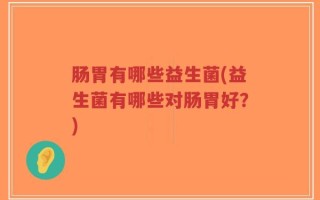肠胃有哪些益生菌(益生菌有哪些对肠胃好？)