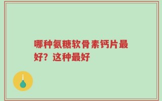 哪种氨糖软骨素钙片最好？这种最好