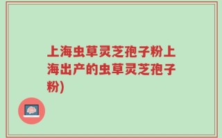上海虫草灵芝孢子粉上海出产的虫草灵芝孢子粉)