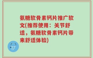 氨糖软骨素钙片推广软文(推荐使用：关节舒适，氨糖软骨素钙片带来舒适体验)