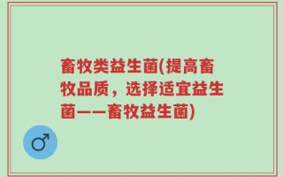 畜牧类益生菌(提高畜牧品质，选择适宜益生菌——畜牧益生菌)
