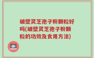 破壁灵芝孢子粉颗粒好吗(破壁灵芝孢子粉颗粒的功效及食用方法)