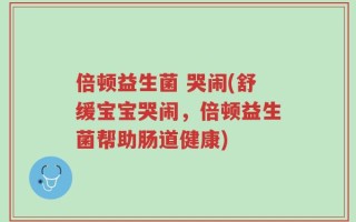 倍顿益生菌 哭闹(舒缓宝宝哭闹，倍顿益生菌帮助肠道健康)