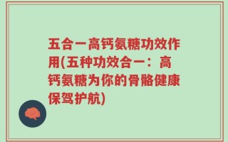 五合一高钙氨糖功效作用(五种功效合一：高钙氨糖为你的骨骼健康保驾护航)