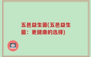 五邑益生菌(五邑益生菌：更健康的选择)