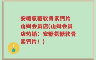 安糖氨糖软骨素钙片 山姆会员店(山姆会员店热销：安糖氨糖软骨素钙片！)