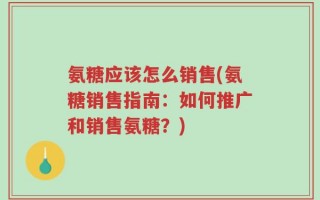 氨糖应该怎么销售(氨糖销售指南：如何推广和销售氨糖？)