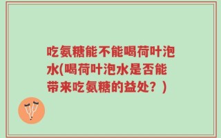 吃氨糖能不能喝荷叶泡水(喝荷叶泡水是否能带来吃氨糖的益处？)