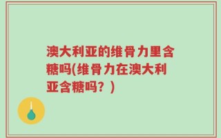 澳大利亚的维骨力里含糖吗(维骨力在澳大利亚含糖吗？)