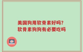 美国狗用软骨素好吗？软骨素狗狗有必要吃吗