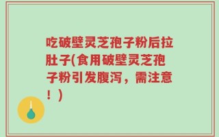 吃破壁灵芝孢子粉后拉肚子(食用破壁灵芝孢子粉引发腹泻，需注意！)