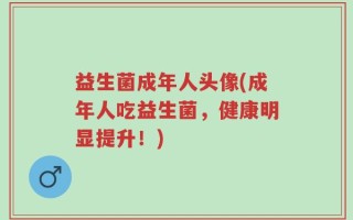益生菌成年人头像(成年人吃益生菌，健康明显提升！)