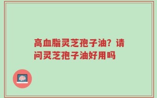 高血脂灵芝孢子油？请问灵芝孢子油好用吗