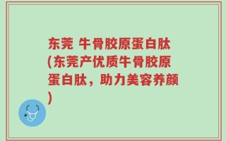 东莞 牛骨胶原蛋白肽(东莞产优质牛骨胶原蛋白肽，助力美容养颜)