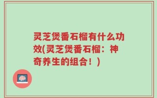 灵芝煲番石榴有什么功效(灵芝煲番石榴：神奇养生的组合！)