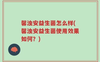 馨浊安益生菌怎么样(馨浊安益生菌使用效果如何？)