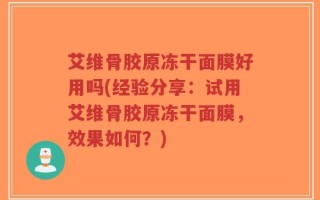 艾维骨胶原冻干面膜好用吗(经验分享：试用艾维骨胶原冻干面膜，效果如何？)