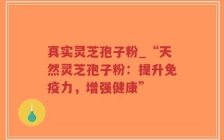 真实灵芝孢子粉_“天然灵芝孢子粉：提升免疫力，增强健康”