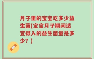 月子里的宝宝吃多少益生菌(宝宝月子期间适宜摄入的益生菌量是多少？)