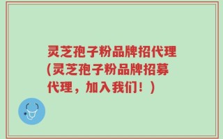 灵芝孢子粉品牌招代理(灵芝孢子粉品牌招募代理，加入我们！)