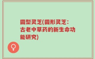 圆型灵芝(圆形灵芝：古老中草药的新生命功能研究)