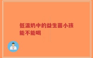 低温奶中的益生菌小孩能不能喝