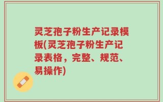 灵芝孢子粉生产记录模板(灵芝孢子粉生产记录表格，完整、规范、易操作)