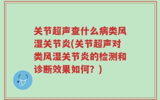 关节超声查什么病类风湿关节炎(关节超声对类风湿关节炎的检测和诊断效果如何？)