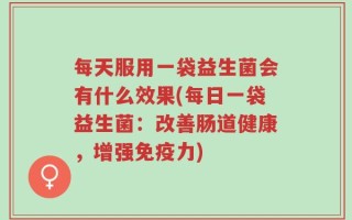每天服用一袋益生菌会有什么效果(每日一袋益生菌：改善肠道健康，增强免疫力)