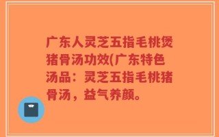 广东人灵芝五指毛桃煲猪骨汤功效(广东特色汤品：灵芝五指毛桃猪骨汤，益气养颜。