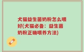 犬猫益生菌奶粉怎么喂好(犬猫必备：益生菌奶粉正确喂养方法)