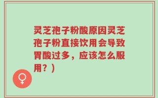 灵芝孢子粉酸原因灵芝孢子粉直接饮用会导致胃酸过多，应该怎么服用？)