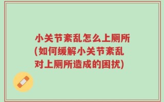 小关节紊乱怎么上厕所(如何缓解小关节紊乱对上厕所造成的困扰)