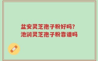 盆安灵芝孢子粉好吗？池润灵芝孢子粉靠谱吗