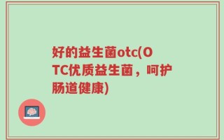 好的益生菌otc(OTC优质益生菌，呵护肠道健康)