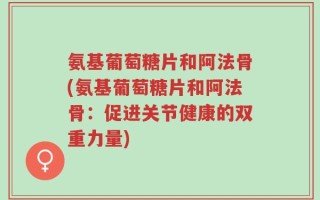 氨基葡萄糖片和阿法骨(氨基葡萄糖片和阿法骨：促进关节健康的双重力量)