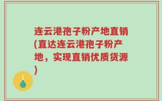 连云港孢子粉产地直销(直达连云港孢子粉产地，实现直销优质货源)