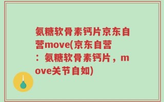 氨糖软骨素钙片京东自营move(京东自营：氨糖软骨素钙片，move关节自如)