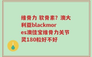 维骨力 软骨素？澳大利亚blackmores澳佳宝维骨力关节灵180粒好不好