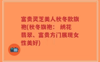 富贵灵芝美人秋冬款旗袍(秋冬旗袍： 绣花翡翠、富贵方门展现女性美好)