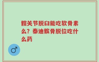 髋关节脱臼能吃软骨素么？泰迪髌骨脱位吃什么药