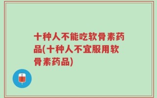 十种人不能吃软骨素药品(十种人不宜服用软骨素药品)