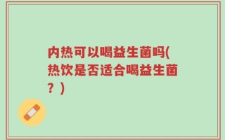 内热可以喝益生菌吗(热饮是否适合喝益生菌？)