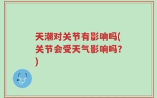 天潮对关节有影响吗(关节会受天气影响吗？)