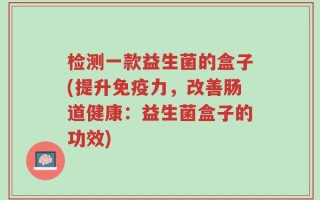 检测一款益生菌的盒子(提升免疫力，改善肠道健康：益生菌盒子的功效)